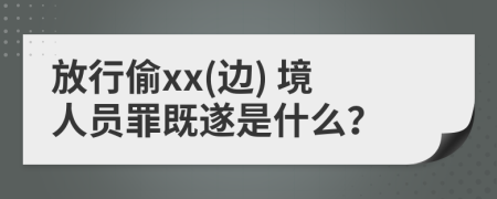 放行偷xx(边) 境人员罪既遂是什么？