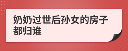 奶奶过世后孙女的房子都归谁