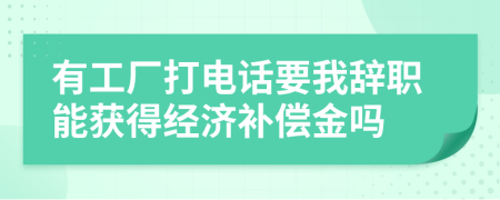 有工厂打电话要我辞职能获得经济补偿金吗