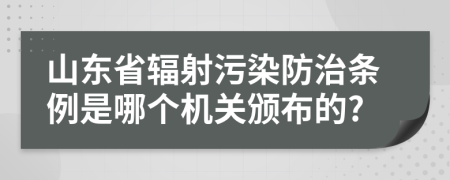 山东省辐射污染防治条例是哪个机关颁布的?