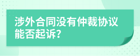 涉外合同没有仲裁协议能否起诉？