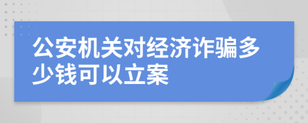 公安机关对经济诈骗多少钱可以立案