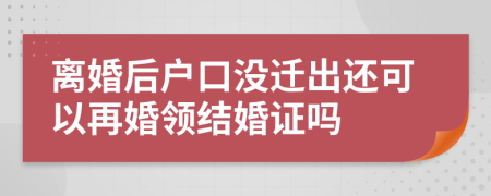 离婚后户口没迁出还可以再婚领结婚证吗