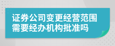 证券公司变更经营范围需要经办机构批准吗