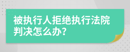 被执行人拒绝执行法院判决怎么办？