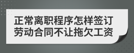 正常离职程序怎样签订劳动合同不让拖欠工资