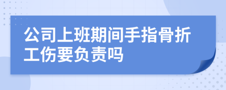 公司上班期间手指骨折工伤要负责吗