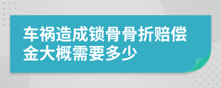 车祸造成锁骨骨折赔偿金大概需要多少