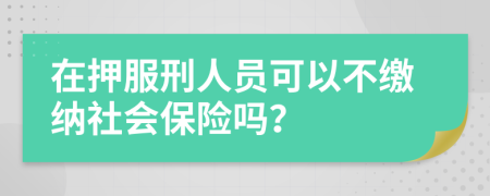 在押服刑人员可以不缴纳社会保险吗？