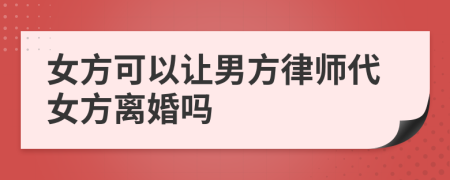 女方可以让男方律师代女方离婚吗