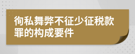 徇私舞弊不征少征税款罪的构成要件