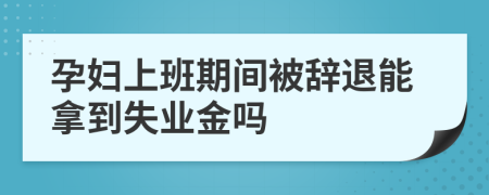 孕妇上班期间被辞退能拿到失业金吗