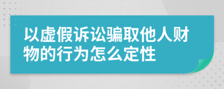 以虚假诉讼骗取他人财物的行为怎么定性