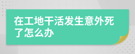 在工地干活发生意外死了怎么办