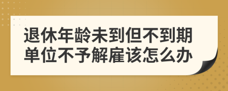 退休年龄未到但不到期单位不予解雇该怎么办