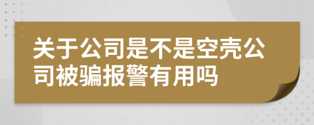关于公司是不是空壳公司被骗报警有用吗