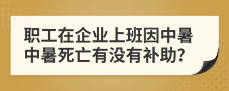 职工在企业上班因中暑中暑死亡有没有补助？
