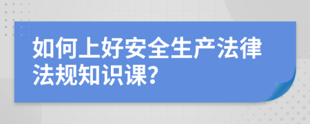 如何上好安全生产法律法规知识课？