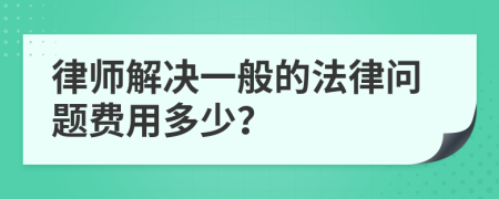 律师解决一般的法律问题费用多少？