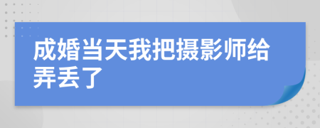 成婚当天我把摄影师给弄丢了