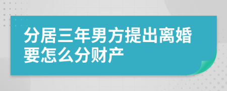 分居三年男方提出离婚要怎么分财产