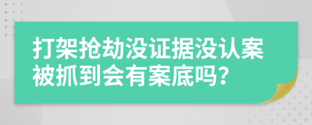 打架抢劫没证据没认案被抓到会有案底吗？