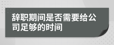 辞职期间是否需要给公司足够的时间