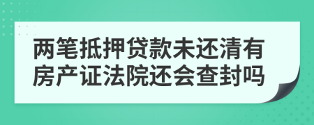 两笔抵押贷款未还清有房产证法院还会查封吗