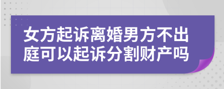 女方起诉离婚男方不出庭可以起诉分割财产吗