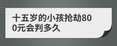 十五岁的小孩抢劫800元会判多久