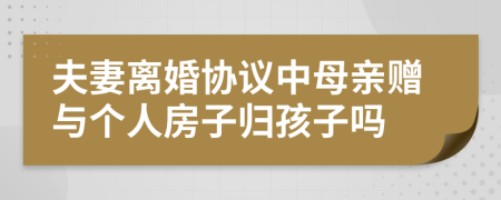 夫妻离婚协议中母亲赠与个人房子归孩子吗