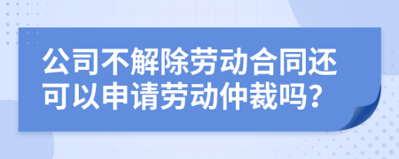 公司不解除劳动合同还可以申请劳动仲裁吗？