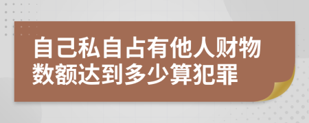 自己私自占有他人财物数额达到多少算犯罪