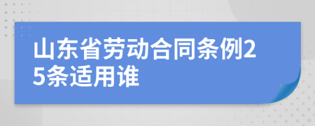 山东省劳动合同条例25条适用谁