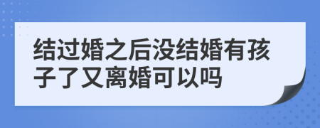 结过婚之后没结婚有孩子了又离婚可以吗