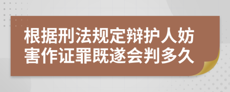 根据刑法规定辩护人妨害作证罪既遂会判多久