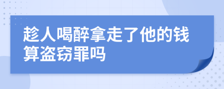 趁人喝醉拿走了他的钱算盗窃罪吗