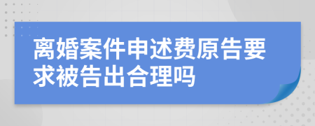 离婚案件申述费原告要求被告出合理吗