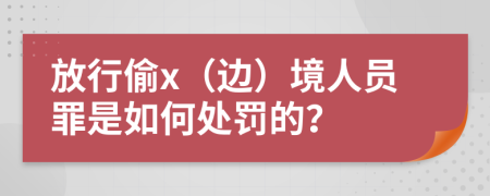 放行偷x（边）境人员罪是如何处罚的？