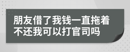 朋友借了我钱一直拖着不还我可以打官司吗