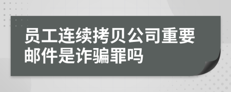 员工连续拷贝公司重要邮件是诈骗罪吗