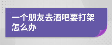 一个朋友去酒吧要打架怎么办