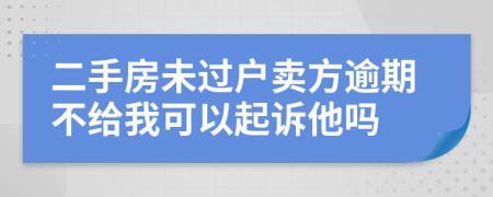 二手房未过户卖方逾期不给我可以起诉他吗