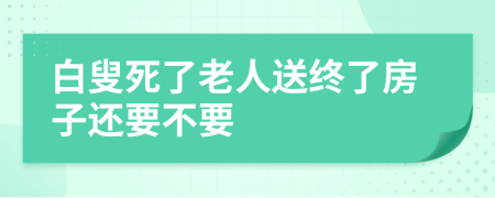 白叟死了老人送终了房子还要不要