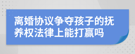 离婚协议争夺孩子的抚养权法律上能打赢吗