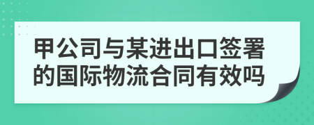 甲公司与某进出口签署的国际物流合同有效吗