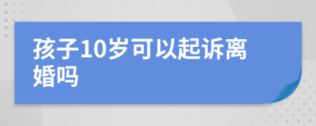 孩子10岁可以起诉离婚吗