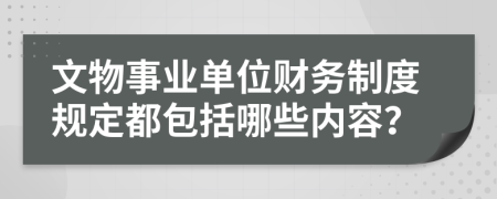 文物事业单位财务制度规定都包括哪些内容？