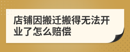 店铺因搬迁搬得无法开业了怎么赔偿