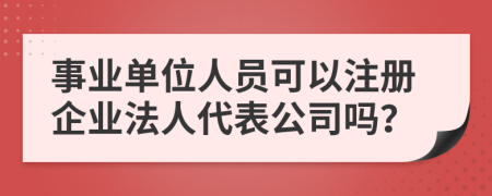 事业单位人员可以注册企业法人代表公司吗？